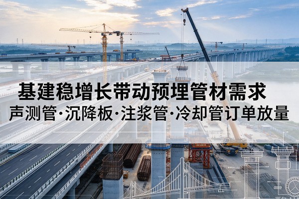 长治基建稳增长带动预埋监测管材需求，声测管、沉降板、注浆管订单持续放量